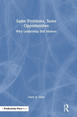 Same Problems, Same Opportunities: Why Leadership Still Matters by Ortiz, Chris A.