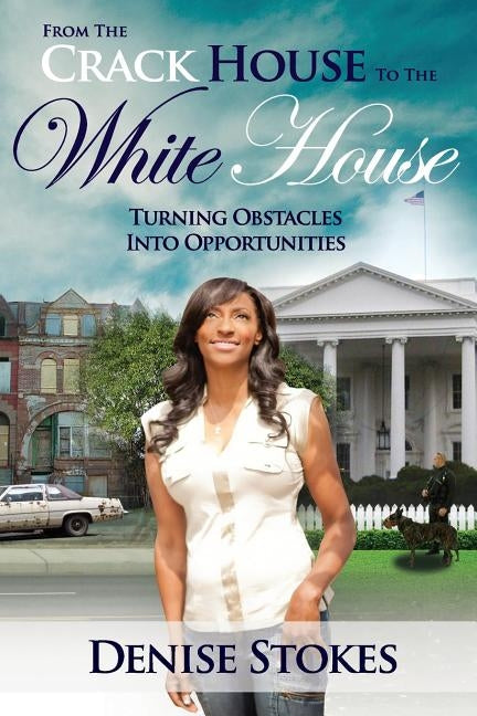 From the Crack House to the White House: Turning Obstacles Into Opportunities by Stokes, Denise