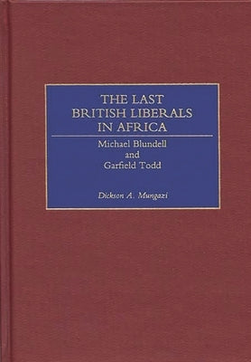 The Last British Liberals in Africa: Michael Blundell and Garfield Todd by [Deceased], Dickson Mungazi