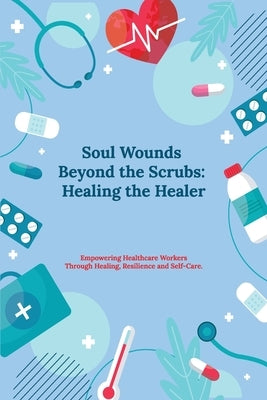 Soul Wounds Beyond the Scrubs: Healing the Healer: Empowering Healthcare Workers Through Healing, Resilience and Self-Care by Diane, Kellie