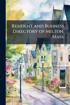 Resident and Business Directory of Milton, Mass.: Containing a Complete Resident Street and Business Directory, Schools, Town, Officers, Societies, Ch by Anonymous
