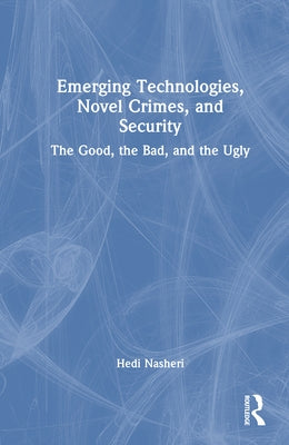 Emerging Technologies, Novel Crimes, and Security: The Good, the Bad, and the Ugly by Nasheri, Hedi