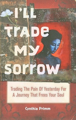 I'll Trade My Sorrow: Trading the Pain of Yesterday for a Journey That Frees Your Soul by Primm, Cynthia