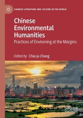 Chinese Environmental Humanities: Practices of Environing at the Margins by Chang, Chia-Ju