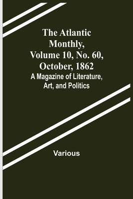 The Atlantic Monthly, Volume 10, No. 60, October, 1862; A Magazine of Literature, Art, and Politics by Various