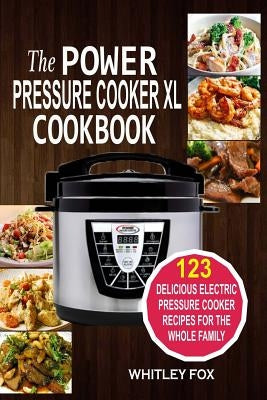 The Power Pressure Cooker XL Cookbook: 123 Delicious Electric Pressure Cooker Recipes For The Whole Family by Fox, Whitley