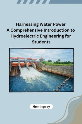 Harnessing Water Power A Comprehensive Introduction to Hydroelectric Engineering for Students by Hemingway