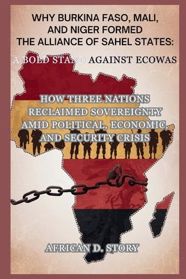 Why Burkina Faso, Mali, and Niger Formed the Alliance of Sahel States: A Bold Stand Against ECOWAS: How Three Nations Reclaimed Sovereignty Amid Polit by D. Story, African