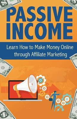 Passive Income: Learn How to Make Money Online Through Affiliate Marketing by Becker, Peter