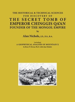 THE HISTORICAL & TECHNICAL SCIENCES FOR DISCOVERY OF THE SECRET TOMB OF EMPEROR CHINGGIS QA'AN FOUNDER OF THE MONGOL EMPIRE [including] A GEOPHYSICAL by Nichols, Alan