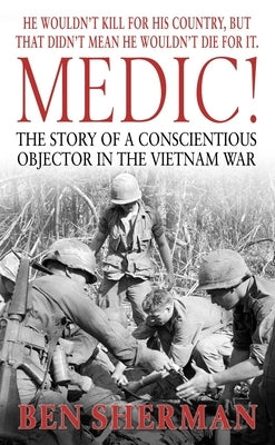 Medic!: The Story of a Conscientious Objector in the Vietnam War by Sherman, Ben