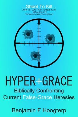 Hyper-Grace: Biblically Confronting Current False-Grace Heresies by Hoogterp, Benjamin F.