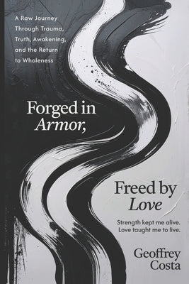 Forged in Armor, Freed by Love: A Raw Journey Through Trauma, Truth, Awakening, and the Return to Wholeness by Costa, Geoffrey