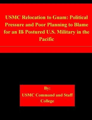USMC Relocation to Guam: Political Pressure and Poor Planning to Blame for an Ill-Postured U.S. Military in the Pacific by Usmc Command and Staff College