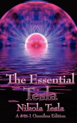 The Essential Tesla: A New System of Alternating Current Motors and Transformers, Experiments with Alternate Currents of Very High Frequenc by Tesla, Nikola
