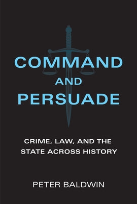 Command and Persuade: Crime, Law, and the State Across History by Baldwin, Peter