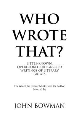 Who Wrote That?: Little-Known, Overlooked or Ignored Writings of Literary Greats by Bowman, John