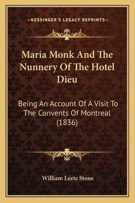 Maria Monk And The Nunnery Of The Hotel Dieu: Being An Account Of A Visit To The Convents Of Montreal (1836) by Stone, William Leete