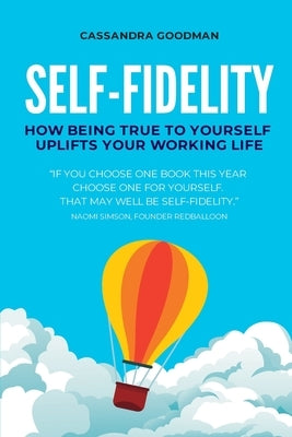 Self-Fidelity: How being true to yourself uplifts your working life by Goodman, Cassandra
