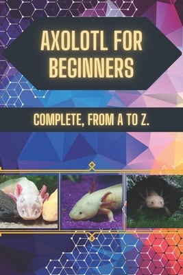 Axolotl for Beginners: Cute, but not for everyone: Before you let him in the house, read this guide. by Carnegie, Olivia