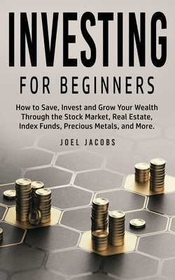 Investing For Beginners: How to Save, Invest and Grow Your Wealth Through the Stock Market, Real Estate, Index Funds, Precious Metals, and More by Jacobs, Joel