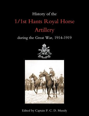 History of the 1/1st Hants Royal Horse Artillery During the Great War 1914-1919 by Ed Capt P. C. D. Mundy, Capt P. C. D. Mu