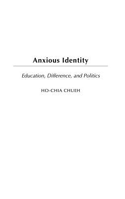 Anxious Identity: Education, Difference and Politics by Chueh, Ho-Chia