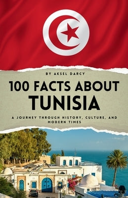 100 Facts About Tunisia: A Journey Through History, Culture, and Modern Times by Darcy, Aksel