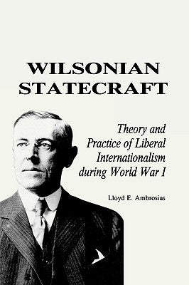 Wilsonian Statecraft: Theory and Practice of Liberal Internationalism During World War I (America in the Modern World) by Ambrosius, Lloyd E.