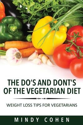 The Do's and Don'ts of the Vegetarian Diet: Weight Loss Tips for Vegetarians: Weight Loss Tips for Vegetarians by Cohen Mindy