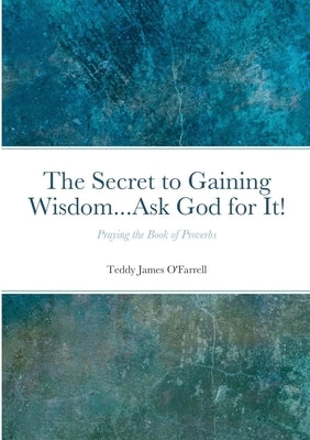 The Secret to Gaining Wisdom...Ask God for It!: Praying the Book of Proverbs by O'Farrell, Teddy