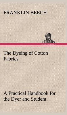 The Dyeing of Cotton Fabrics A Practical Handbook for the Dyer and Student by Beech, Franklin