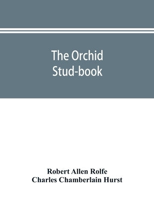 The orchid stud-book: an enumeration of hybrid orchids of artificial origin, with their parents, raisers, date of first flowering, references to descr by Allen Rolfe, Robert