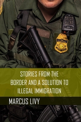 Stories from the Border and a Solution to Illegal Immigration by Livy, Marcus T.