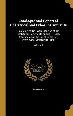 Catalogue and Report of Obstetrical and Other Instruments: Exhibited at the Conversazione of the Obstetrical Society of London; Held by Permission at by Anonymous