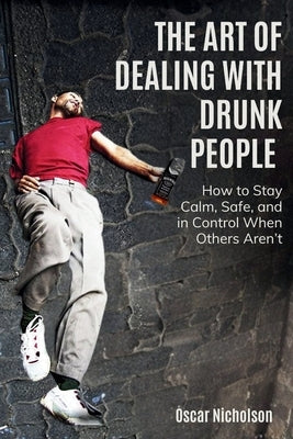 The Art of Dealing with Drunk People: How to Stay Calm, Safe, and in Control When Others Aren't by Nicholson, Oscar