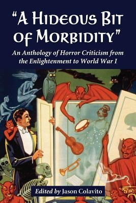 "A Hideous Bit of Morbidity": An Anthology of Horror Criticism from the Enlightenment to World War I by Colavito, Jason