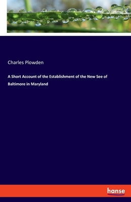 A Short Account of the Establishment of the New See of Baltimore in Maryland by Plowden, Charles