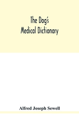 The dog's medical dictionary: an encyclopaedia of the diseases, their diagnosis & treatment, and the physical development of the dog by Joseph Sewell, Alfred