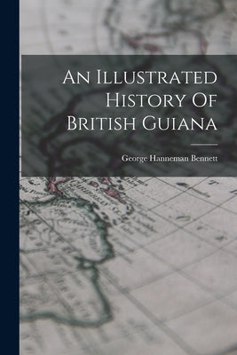 An Illustrated History Of British Guiana by Hanneman, Bennett George