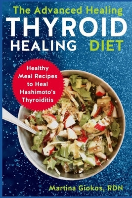 The Advanced Thyroid Healing Diet: Healthy Meal Recipes to Heal Hashimoto's Thyroiditis by Giokos Rdn, Martina