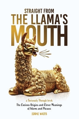 Straight from the Llama's Mouth: The Curious Origins and Clever Meanings of Idioms and Phrases by Watts, Eddie