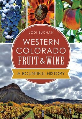 Western Colorado Fruit & Wine:: A Bountiful History by Buchan, Jodi