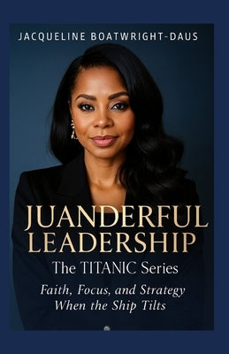 Juanderful Leadership: The Titanic Series, Faith, Focus, and Strategy When the Ship Tilts by Boatwright-Daus, Jacqueline