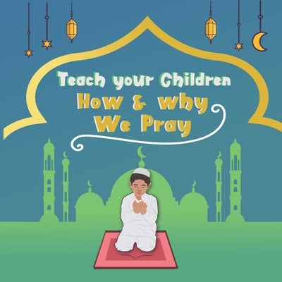 Teach your children How & why we pray: A simple prayer guide for beginners and children from 4 years old with color illustrations by Hussain, Iftikhar