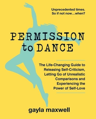 Permission to Dance: The Life-Changing Guide to Releasing Self-Criticism, Letting Go of Unrealistic Comparisons and Experiencing the Power by Maxwell, Gayla