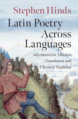 Latin Poetry Across Languages: Adventures in Allusion, Translation and Classical Tradition by Hinds, Stephen