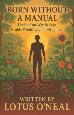 Born Without A Manual: Finding Our Way Back to Health, Wholeness, and Happiness by O'Neal, Lotus