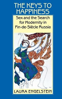 The Keys to Happiness: Sex and the Search for Modernity in Fin-De-Siecle Russia by Engelstein, Laura
