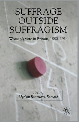 Suffrage Outside Suffragism: Britain 1880-1914 by Boussahba-Bravard, M.